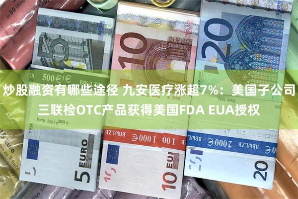 炒股融资有哪些途径 九安医疗涨超7%：美国子公司三联检OTC产品获得美国FDA EUA授权