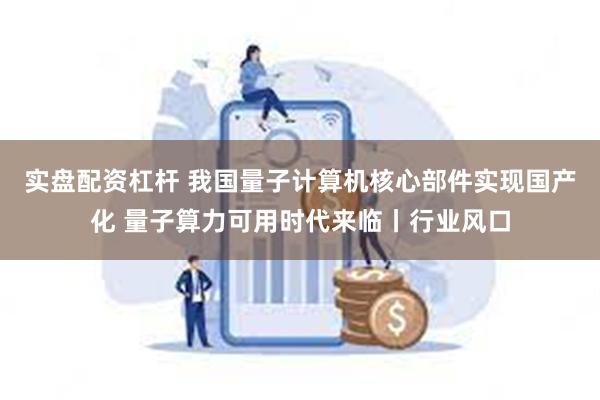 实盘配资杠杆 我国量子计算机核心部件实现国产化 量子算力可用时代来临丨行业风口