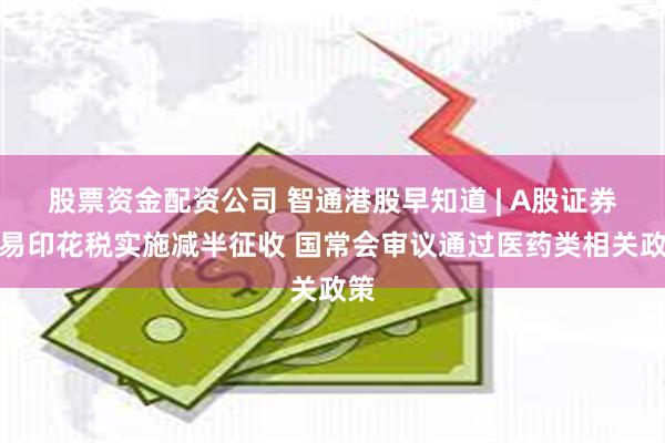 股票资金配资公司 智通港股早知道 | A股证券交易印花税实施减半征收 国常会审议通过医药类相关政策