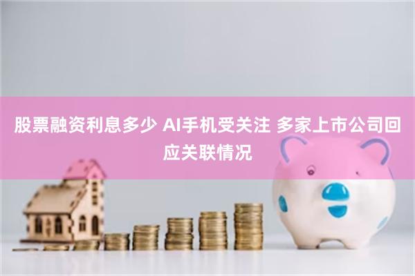 股票融资利息多少 AI手机受关注 多家上市公司回应关联情况