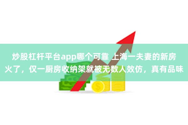 炒股杠杆平台app哪个可靠 上海一夫妻的新房火了，仅一厨房收纳架就被无数人效仿，真有品味