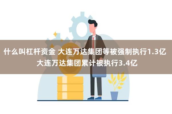 什么叫杠杆资金 大连万达集团等被强制执行1.3亿  大连万达集团累计被执行3.4亿