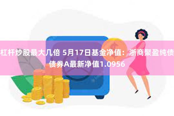 杠杆炒股最大几倍 5月17日基金净值：浙商聚盈纯债债券A最新净值1.0956