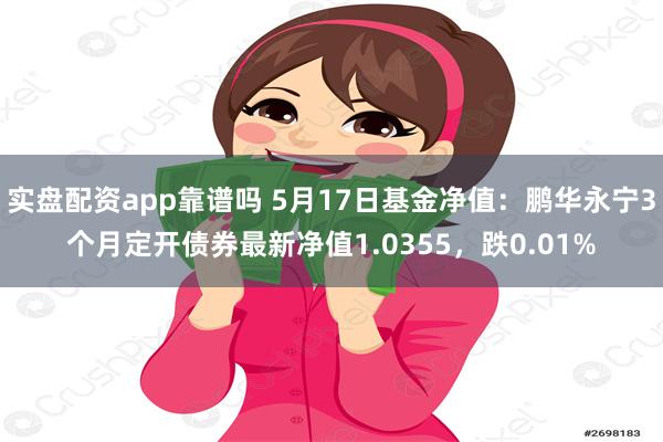 实盘配资app靠谱吗 5月17日基金净值：鹏华永宁3个月定开债券最新净值1.0355，跌0.01%