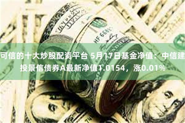 可信的十大炒股配资平台 5月17日基金净值：中信建投景信债券A最新净值1.0154，涨0.01%