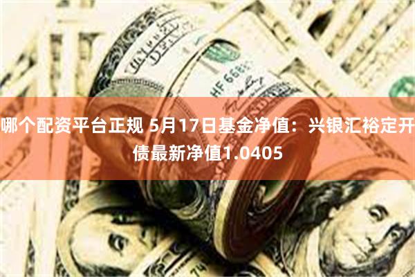 哪个配资平台正规 5月17日基金净值：兴银汇裕定开债最新净值1.0405