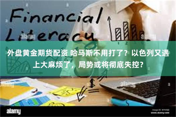 外盘黄金期货配资 哈马斯不用打了？以色列又遇上大麻烦了，局势或将彻底失控？