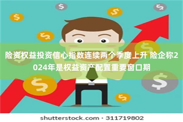 险资权益投资信心指数连续两个季度上升 险企称2024年是权益资产配置重要窗口期