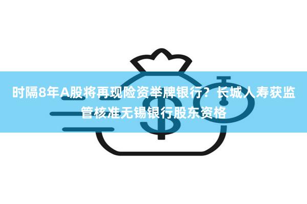 时隔8年A股将再现险资举牌银行？长城人寿获监管核准无锡银行股东资格