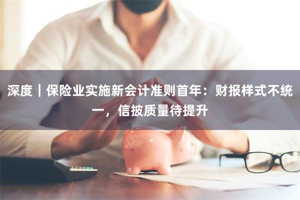 深度｜保险业实施新会计准则首年：财报样式不统一，信披质量待提升