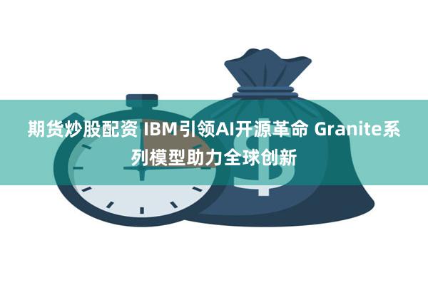 期货炒股配资 IBM引领AI开源革命 Granite系列模型助力全球创新