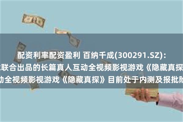 配资利率配资盈利 百纳千成(300291.SZ)：与大鱼快游、bilibili游戏联合出品的长篇真人互动全视频影视游戏《隐藏真探》目前处于内测及报批阶段