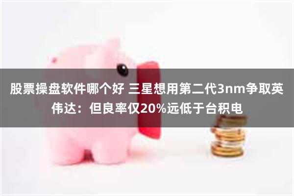 股票操盘软件哪个好 三星想用第二代3nm争取英伟达：但良率仅20%远低于台积电