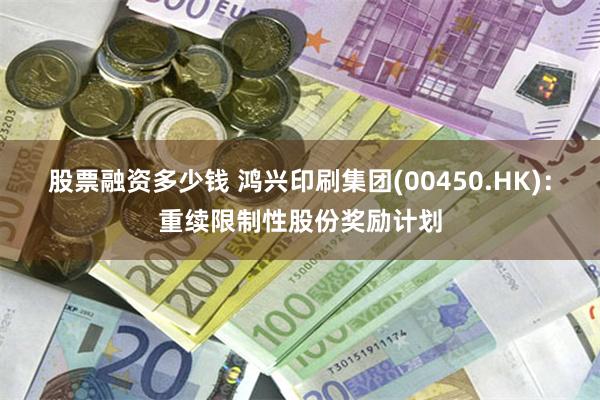 股票融资多少钱 鸿兴印刷集团(00450.HK)：重续限制性股份奖励计划