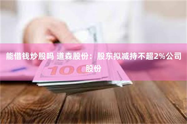 能借钱炒股吗 道森股份：股东拟减持不超2%公司股份