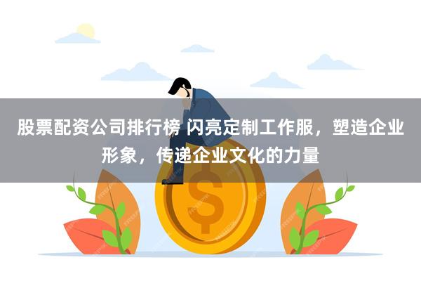 股票配资公司排行榜 闪亮定制工作服，塑造企业形象，传递企业文化的力量