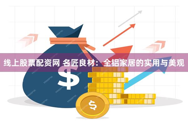 线上股票配资网 名匠良材：全铝家居的实用与美观