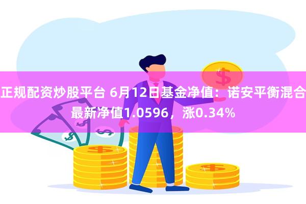 正规配资炒股平台 6月12日基金净值：诺安平衡混合最新净值1.0596，涨0.34%