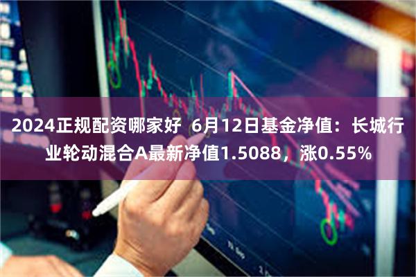 2024正规配资哪家好  6月12日基金净值：长城行业轮动混合A最新净值1.5088，涨0.55%