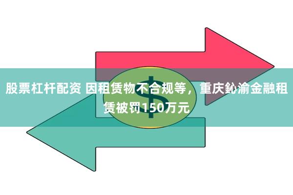 股票杠杆配资 因租赁物不合规等，重庆鈊渝金融租赁被罚150万元