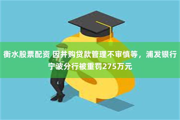 衡水股票配资 因并购贷款管理不审慎等，浦发银行宁波分行被重罚275万元