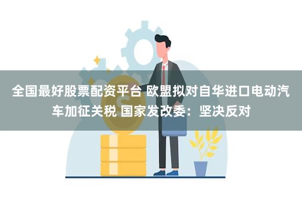 全国最好股票配资平台 欧盟拟对自华进口电动汽车加征关税 国家发改委：坚决反对