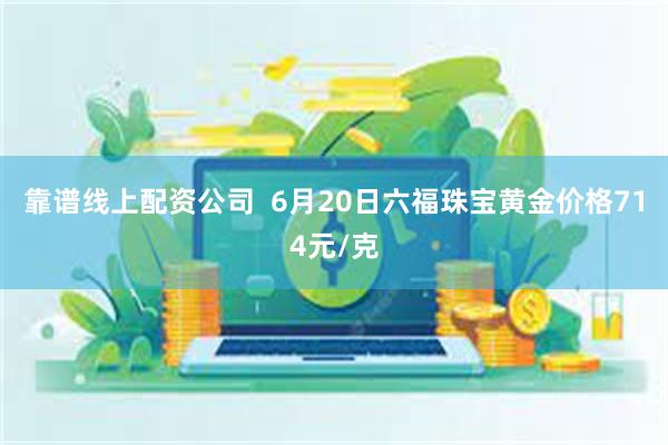 靠谱线上配资公司  6月20日六福珠宝黄金价格714元/克