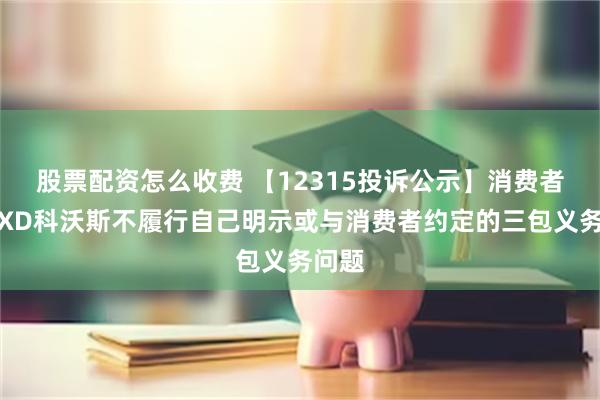 股票配资怎么收费 【12315投诉公示】消费者投诉XD科沃斯不履行自己明示或与消费者约定的三包义务问题