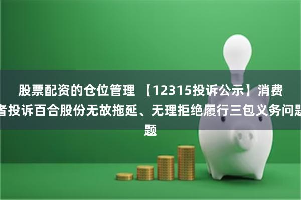 股票配资的仓位管理 【12315投诉公示】消费者投诉百合股份无故拖延、无理拒绝履行三包义务问题