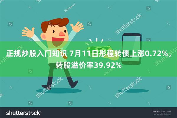 正规炒股入门知识 7月11日彤程转债上涨0.72%，转股溢价率39.92%