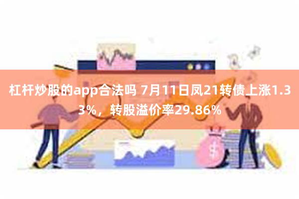 杠杆炒股的app合法吗 7月11日凤21转债上涨1.33%，转股溢价率29.86%