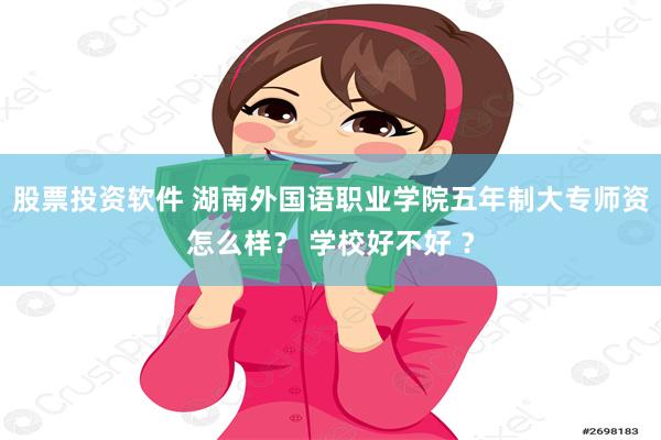 股票投资软件 湖南外国语职业学院五年制大专师资怎么样？ 学校好不好 ？