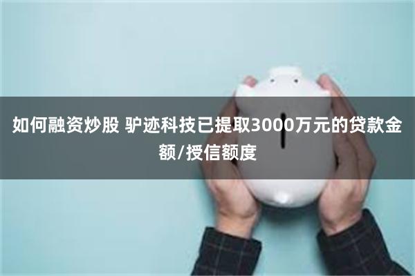 如何融资炒股 驴迹科技已提取3000万元的贷款金额/授信额度