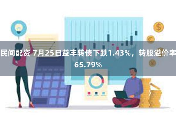 民间配资 7月25日益丰转债下跌1.43%，转股溢价率65.79%