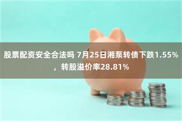 股票配资安全合法吗 7月25日湘泵转债下跌1.55%，转股溢价率28.81%