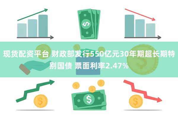 现货配资平台 财政部发行550亿元30年期超长期特别国债 票面利率2.47%