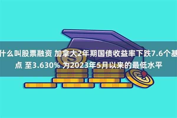 什么叫股票融资 加拿大2年期国债收益率下跌7.6个基点 至3.630% 为2023年5月以来的最低水平