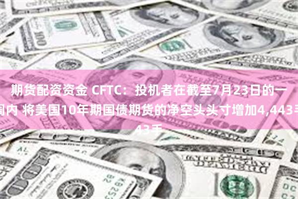 期货配资资金 CFTC：投机者在截至7月23日的一周内 将美国10年期国债期货的净空头头寸增加4,443手