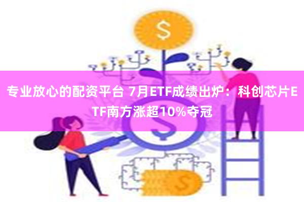 专业放心的配资平台 7月ETF成绩出炉：科创芯片ETF南方涨超10%夺冠