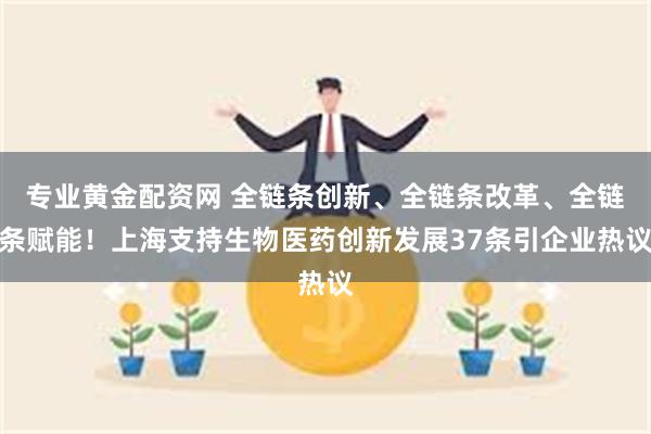 专业黄金配资网 全链条创新、全链条改革、全链条赋能！上海支持生物医药创新发展37条引企业热议