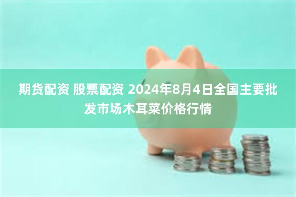 期货配资 股票配资 2024年8月4日全国主要批发市场木耳菜价格行情