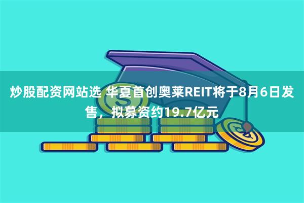 炒股配资网站选 华夏首创奥莱REIT将于8月6日发售，拟募资约19.7亿元