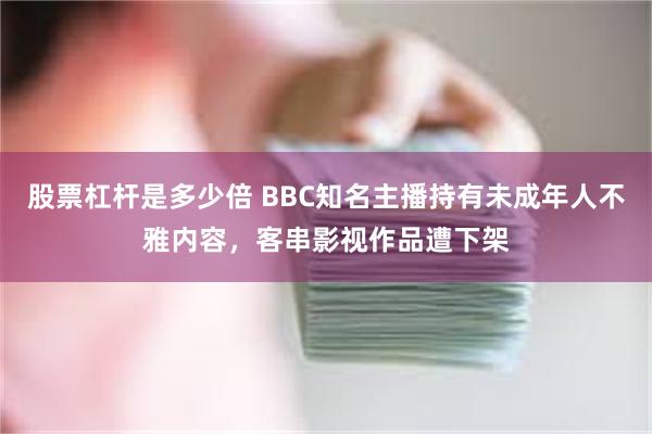 股票杠杆是多少倍 BBC知名主播持有未成年人不雅内容，客串影视作品遭下架