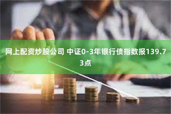 网上配资炒股公司 中证0-3年银行债指数报139.73点