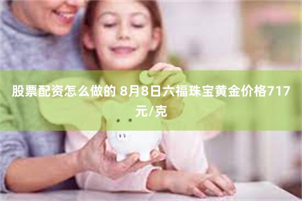 股票配资怎么做的 8月8日六福珠宝黄金价格717元/克