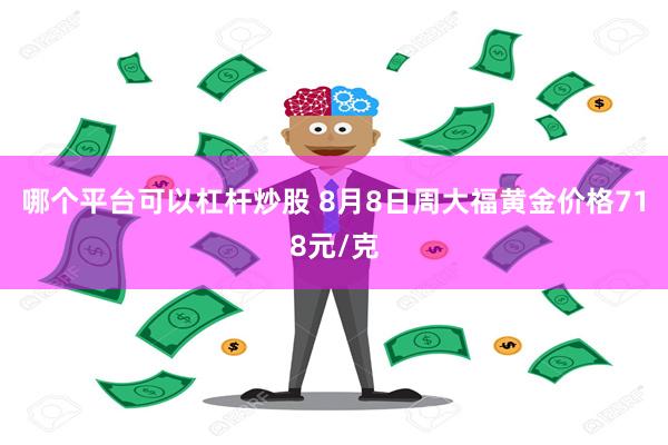 哪个平台可以杠杆炒股 8月8日周大福黄金价格718元/克