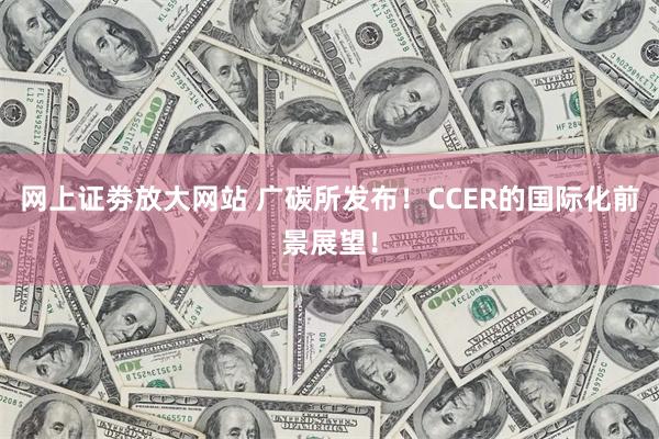 网上证劵放大网站 广碳所发布！CCER的国际化前景展望！