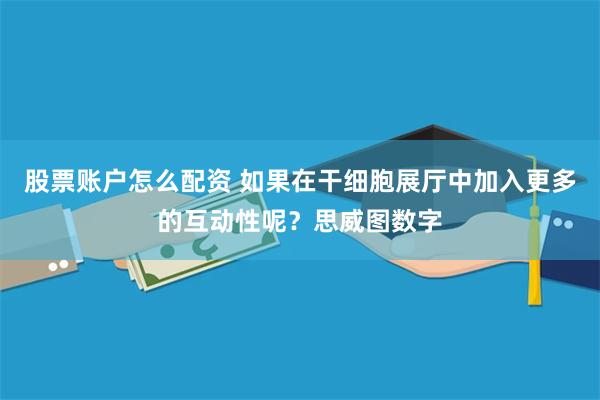 股票账户怎么配资 如果在干细胞展厅中加入更多的互动性呢？思威图数字