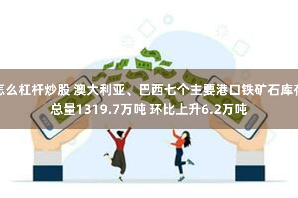 怎么杠杆炒股 澳大利亚、巴西七个主要港口铁矿石库存总量1319.7万吨 环比上升6.2万吨