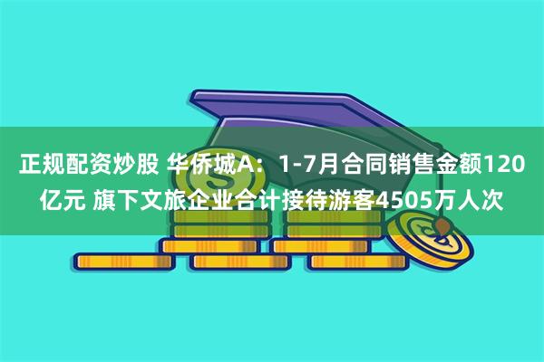 正规配资炒股 华侨城A：1-7月合同销售金额120亿元 旗下文旅企业合计接待游客4505万人次